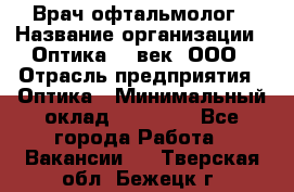 Врач-офтальмолог › Название организации ­ Оптика 21 век, ООО › Отрасль предприятия ­ Оптика › Минимальный оклад ­ 40 000 - Все города Работа » Вакансии   . Тверская обл.,Бежецк г.